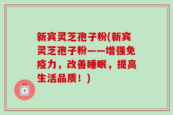 新宾灵芝孢子粉(新宾灵芝孢子粉——增强免疫力，改善睡眠，提高生活品质！)-第1张图片-卓越灵芝孢子粉