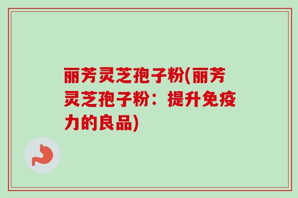 丽芳灵芝孢子粉(丽芳灵芝孢子粉：提升免疫力的良品)-第1张图片-卓越灵芝孢子粉