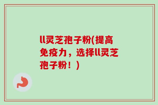 ll灵芝孢子粉(提高免疫力，选择ll灵芝孢子粉！)-第1张图片-卓越灵芝孢子粉