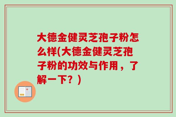 大德金健灵芝孢子粉怎么样(大德金健灵芝孢子粉的功效与作用,了解一下?)-第1张图片-卓越灵芝孢子粉 大德金健灵芝孢子粉怎么样(大德金健灵芝孢子粉的功效与作用,了解一下?)-第1张图片-卓越灵芝孢子粉