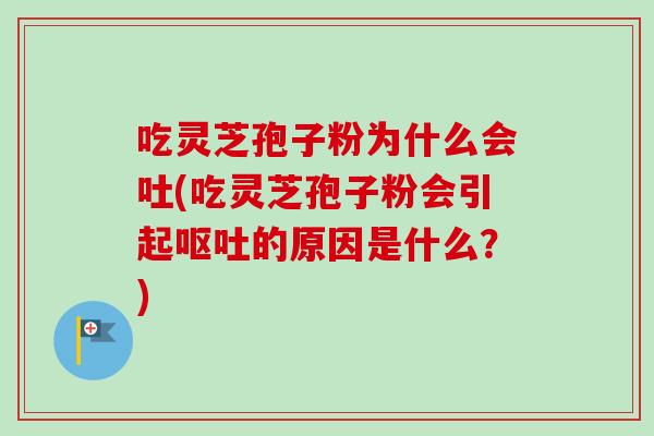 吃灵芝孢子粉为什么会吐(吃灵芝孢子粉会引起呕吐的原因是什么？)-第1张图片-卓越灵芝孢子粉