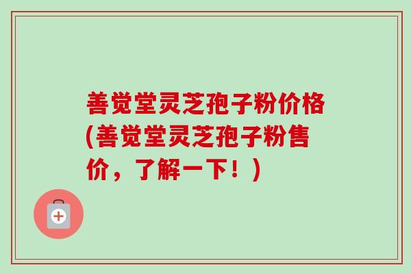 善觉堂灵芝孢子粉价格(善觉堂灵芝孢子粉售价,了解一下!)-第1张图片-卓越灵芝孢子粉 善觉堂灵芝孢子粉价格(善觉堂灵芝孢子粉售价,了解一下!)-第1张图片-卓越灵芝孢子粉