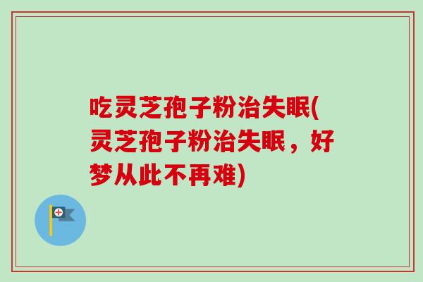 吃灵芝孢子粉治失眠(灵芝孢子粉治失眠,好梦从此不再难)-第1张图片-卓越灵芝孢子粉 吃灵芝孢子粉治失眠(灵芝孢子粉治失眠,好梦从此不再难)-第1张图片-卓越灵芝孢子粉
