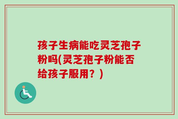 孩子生病能吃灵芝孢子粉吗(灵芝孢子粉能否给孩子服用?)-第1张图片-卓越灵芝孢子粉 孩子生病能吃灵芝孢子粉吗(灵芝孢子粉能否给孩子服用?)-第1张图片-卓越灵芝孢子粉