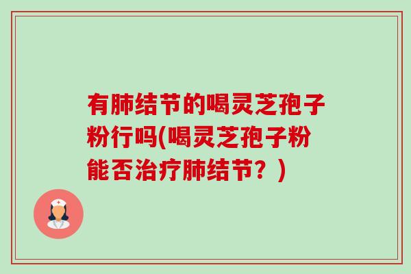 有肺结节的喝灵芝孢子粉行吗(喝灵芝孢子粉能否治疗肺结节?)-第1张图片-卓越灵芝孢子粉 有肺结节的喝灵芝孢子粉行吗(喝灵芝孢子粉能否治疗肺结节?)-第1张图片-卓越灵芝孢子粉