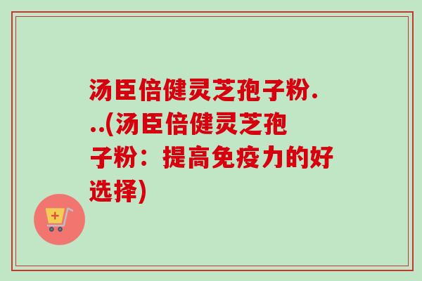 汤臣倍健灵芝孢子粉...(汤臣倍健灵芝孢子粉:提高免疫力的好选择)-第1张图片-卓越灵芝孢子粉 汤臣倍健灵芝孢子粉...(汤臣倍健灵芝孢子粉:提高免疫力的好选择)-第1张图片-卓越灵芝孢子粉