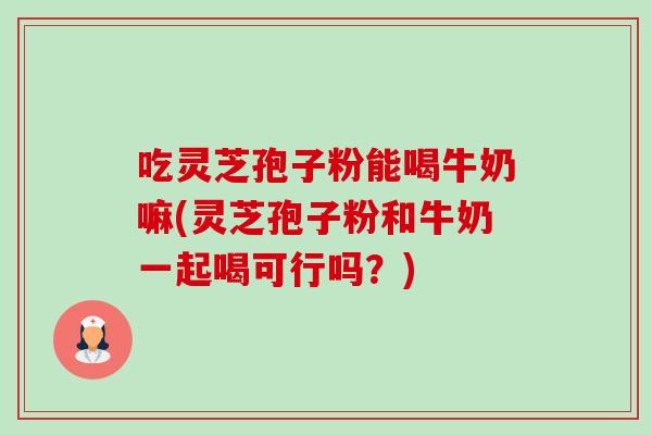 吃灵芝孢子粉能喝牛奶嘛(灵芝孢子粉和牛奶一起喝可行吗?)-第1张图片-卓越灵芝孢子粉 吃灵芝孢子粉能喝牛奶嘛(灵芝孢子粉和牛奶一起喝可行吗?)-第1张图片-卓越灵芝孢子粉
