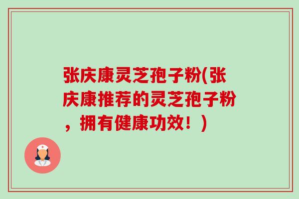 张庆康灵芝孢子粉(张庆康推荐的灵芝孢子粉,拥有健康功效!)-第1张图片-卓越灵芝孢子粉 张庆康灵芝孢子粉(张庆康推荐的灵芝孢子粉,拥有健康功效!)-第1张图片-卓越灵芝孢子粉