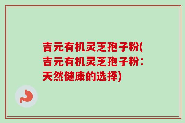 吉元有机灵芝孢子粉(吉元有机灵芝孢子粉:天然健康的选择)-第1张图片-卓越灵芝孢子粉 吉元有机灵芝孢子粉(吉元有机灵芝孢子粉:天然健康的选择)-第1张图片-卓越灵芝孢子粉