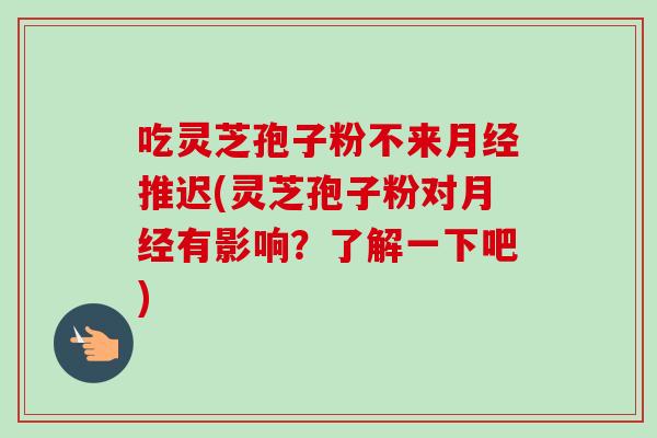 吃灵芝孢子粉不来月经推迟(灵芝孢子粉对月经有影响?了解一下吧)-第1张图片-卓越灵芝孢子粉 吃灵芝孢子粉不来月经推迟(灵芝孢子粉对月经有影响?了解一下吧)-第1张图片-卓越灵芝孢子粉