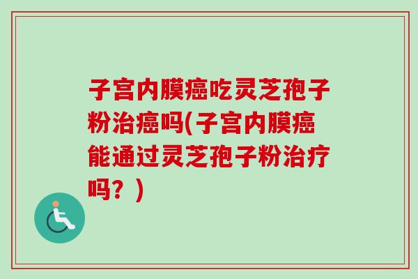 子宫内膜癌吃灵芝孢子粉治癌吗(子宫内膜癌能通过灵芝孢子粉治疗吗?)-第1张图片-卓越灵芝孢子粉 子宫内膜癌吃灵芝孢子粉治癌吗(子宫内膜癌能通过灵芝孢子粉治疗吗?)-第1张图片-卓越灵芝孢子粉