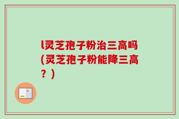l灵芝孢子粉治三高吗(灵芝孢子粉能降三高?)-第1张图片-卓越灵芝孢子粉 l灵芝孢子粉治三高吗(灵芝孢子粉能降三高?)-第1张图片-卓越灵芝孢子粉