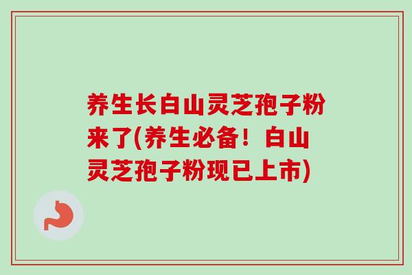 养生长白山灵芝孢子粉来了(养生必备!白山灵芝孢子粉现已上市)-第1张图片-卓越灵芝孢子粉 养生长白山灵芝孢子粉来了(养生必备!白山灵芝孢子粉现已上市)-第1张图片-卓越灵芝孢子粉