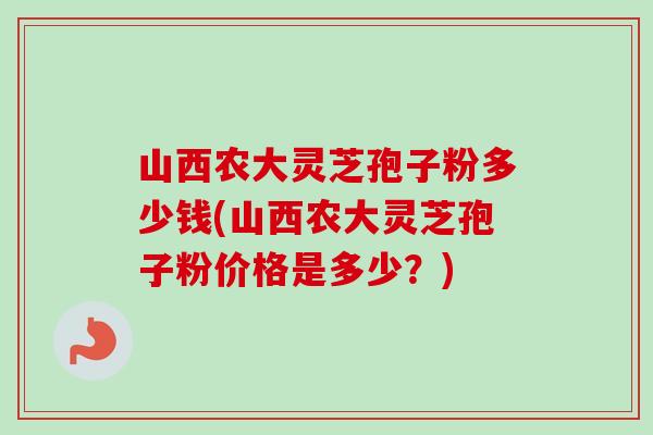 山西农大灵芝孢子粉多少钱(山西农大灵芝孢子粉价格是多少？)-第1张图片-卓越灵芝孢子粉