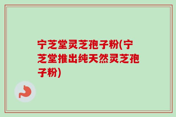 宁芝堂灵芝孢子粉(宁芝堂推出纯天然灵芝孢子粉)-第1张图片-卓越灵芝孢子粉