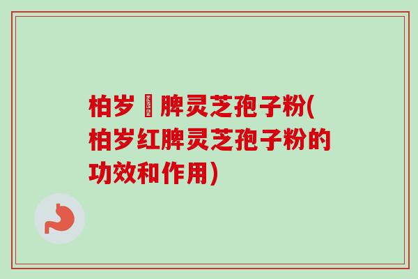 柏岁紅脾灵芝孢子粉(柏岁红脾灵芝孢子粉的功效和作用)-第1张图片-卓越灵芝孢子粉 柏岁紅脾灵芝孢子粉(柏岁红脾灵芝孢子粉的功效和作用)-第1张图片-卓越灵芝孢子粉