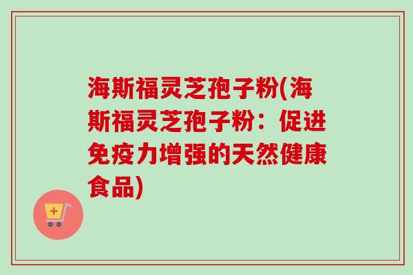 海斯福灵芝孢子粉(海斯福灵芝孢子粉:促进免疫力增强的天然健康食品)-第1张图片-卓越灵芝孢子粉 海斯福灵芝孢子粉(海斯福灵芝孢子粉:促进免疫力增强的天然健康食品)-第1张图片-卓越灵芝孢子粉