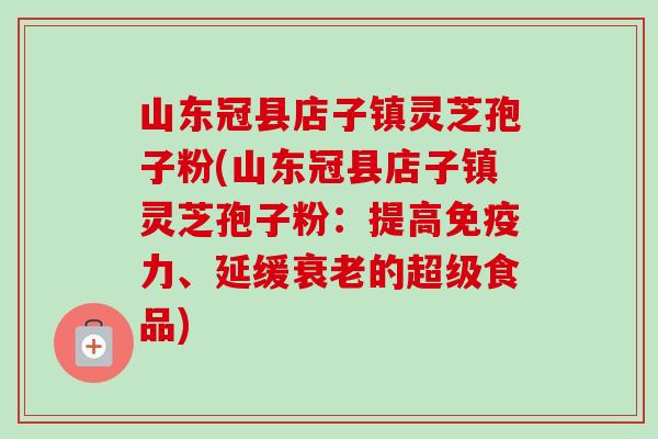山东冠县店子镇灵芝孢子粉(山东冠县店子镇灵芝孢子粉:提高免疫力、延缓衰老的超级食品)-第1张图片-卓越灵芝孢子粉 山东冠县店子镇灵芝孢子粉(山东冠县店子镇灵芝孢子粉:提高免疫力、延缓衰老的超级食品)-第1张图片-卓越灵芝孢子粉