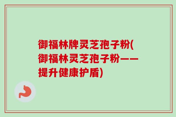 御福林牌灵芝孢子粉(御福林灵芝孢子粉——提升健康护盾)-第1张图片-卓越灵芝孢子粉 御福林牌灵芝孢子粉(御福林灵芝孢子粉——提升健康护盾)-第1张图片-卓越灵芝孢子粉