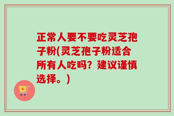 正常人要不要吃灵芝孢子粉(灵芝孢子粉适合所有人吃吗?建议谨慎选择。)-第1张图片-卓越灵芝孢子粉 正常人要不要吃灵芝孢子粉(灵芝孢子粉适合所有人吃吗?建议谨慎选择。)-第1张图片-卓越灵芝孢子粉