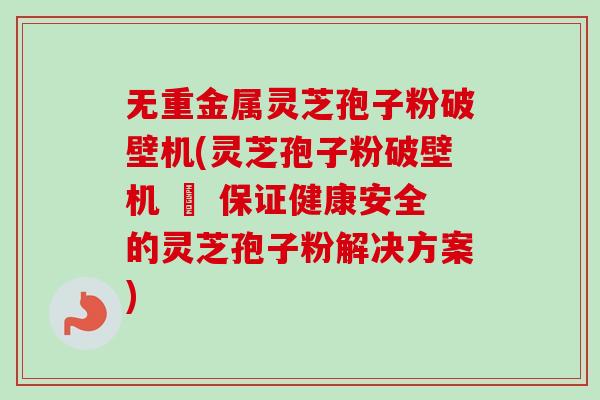 无重金属灵芝孢子粉破壁机(灵芝孢子粉破壁机 – 保证健康安全的灵芝孢子粉解决方案)-第1张图片-卓越灵芝孢子粉 无重金属灵芝孢子粉破壁机(灵芝孢子粉破壁机 – 保证健康安全的灵芝孢子粉解决方案)-第1张图片-卓越灵芝孢子粉