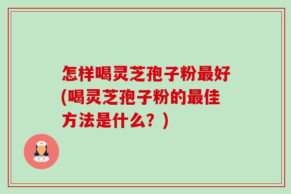 怎样喝灵芝孢子粉最好(喝灵芝孢子粉的最佳方法是什么？)-第1张图片-卓越灵芝孢子粉