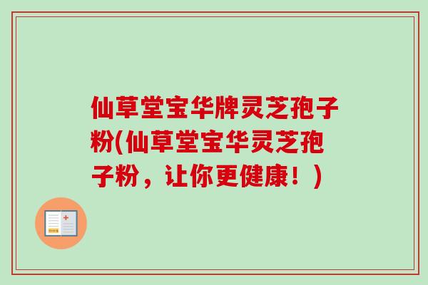 仙草堂宝华牌灵芝孢子粉(仙草堂宝华灵芝孢子粉,让你更健康!)-第1张图片-卓越灵芝孢子粉 仙草堂宝华牌灵芝孢子粉(仙草堂宝华灵芝孢子粉,让你更健康!)-第1张图片-卓越灵芝孢子粉