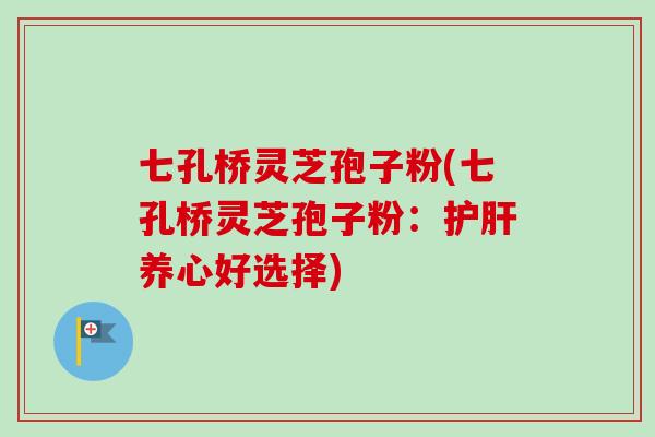 七孔桥灵芝孢子粉(七孔桥灵芝孢子粉:护肝养心好选择)-第1张图片-卓越灵芝孢子粉 七孔桥灵芝孢子粉(七孔桥灵芝孢子粉:护肝养心好选择)-第1张图片-卓越灵芝孢子粉
