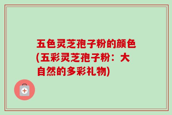 五色灵芝孢子粉的颜色(五彩灵芝孢子粉:大自然的多彩礼物)-第1张图片-卓越灵芝孢子粉 五色灵芝孢子粉的颜色(五彩灵芝孢子粉:大自然的多彩礼物)-第1张图片-卓越灵芝孢子粉