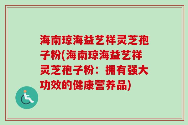 海南琼海益艺祥灵芝孢子粉(海南琼海益艺祥灵芝孢子粉:拥有强大功效的健康营养品)-第1张图片-卓越灵芝孢子粉 海南琼海益艺祥灵芝孢子粉(海南琼海益艺祥灵芝孢子粉:拥有强大功效的健康营养品)-第1张图片-卓越灵芝孢子粉