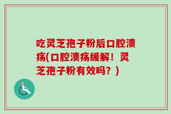 吃灵芝孢子粉后口腔溃疡(口腔溃疡缓解!灵芝孢子粉有效吗?)-第1张图片-卓越灵芝孢子粉 吃灵芝孢子粉后口腔溃疡(口腔溃疡缓解!灵芝孢子粉有效吗?)-第1张图片-卓越灵芝孢子粉