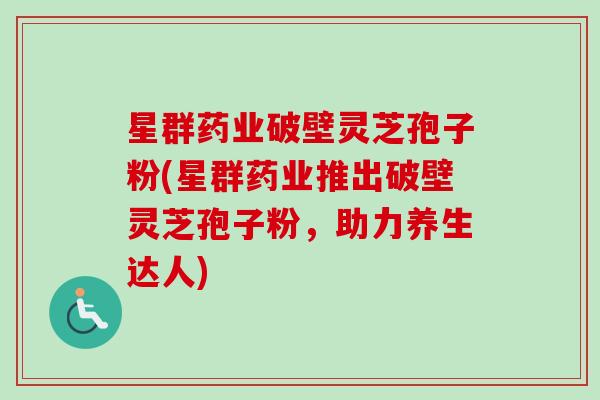 星群药业破壁灵芝孢子粉(星群药业推出破壁灵芝孢子粉,助力养生达人)-第1张图片-卓越灵芝孢子粉 星群药业破壁灵芝孢子粉(星群药业推出破壁灵芝孢子粉,助力养生达人)-第1张图片-卓越灵芝孢子粉