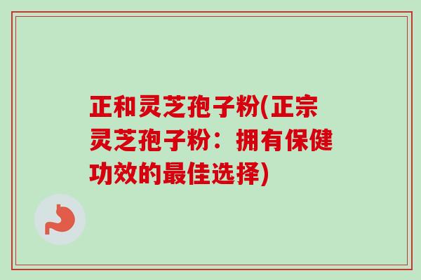 正和灵芝孢子粉(正宗灵芝孢子粉:拥有保健功效的最佳选择)-第1张图片-卓越灵芝孢子粉 正和灵芝孢子粉(正宗灵芝孢子粉:拥有保健功效的最佳选择)-第1张图片-卓越灵芝孢子粉