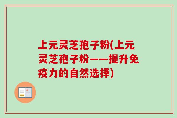 上元灵芝孢子粉(上元灵芝孢子粉——提升免疫力的自然选择)-第1张图片-卓越灵芝孢子粉