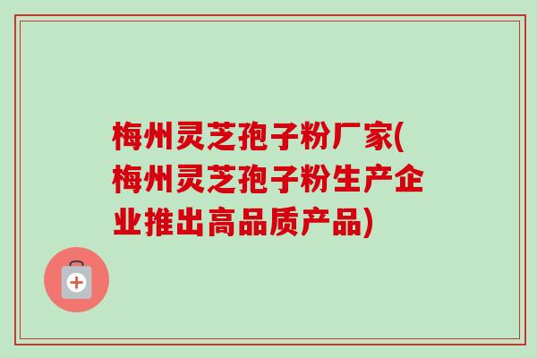 梅州灵芝孢子粉厂家(梅州灵芝孢子粉生产企业推出高品质产品)-第1张图片-卓越灵芝孢子粉 梅州灵芝孢子粉厂家(梅州灵芝孢子粉生产企业推出高品质产品)-第1张图片-卓越灵芝孢子粉