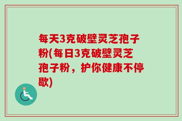 每天3克破壁灵芝孢子粉(每日3克破壁灵芝孢子粉,护你健康不停歇)-第1张图片-卓越灵芝孢子粉 每天3克破壁灵芝孢子粉(每日3克破壁灵芝孢子粉,护你健康不停歇)-第1张图片-卓越灵芝孢子粉
