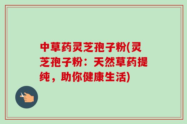中草药灵芝孢子粉(灵芝孢子粉:天然草药提纯,助你健康生活)-第1张图片-卓越灵芝孢子粉 中草药灵芝孢子粉(灵芝孢子粉:天然草药提纯,助你健康生活)-第1张图片-卓越灵芝孢子粉