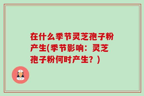 在什么季节灵芝孢子粉产生(季节影响：灵芝孢子粉何时产生？)-第1张图片-卓越灵芝孢子粉