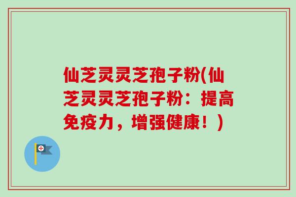 仙芝灵灵芝孢子粉(仙芝灵灵芝孢子粉：提高免疫力，增强健康！)-第1张图片-卓越灵芝孢子粉