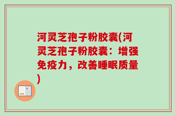 河灵芝孢子粉胶囊(河灵芝孢子粉胶囊:增强免疫力,改善睡眠质量)-第1张图片-卓越灵芝孢子粉 河灵芝孢子粉胶囊(河灵芝孢子粉胶囊:增强免疫力,改善睡眠质量)-第1张图片-卓越灵芝孢子粉