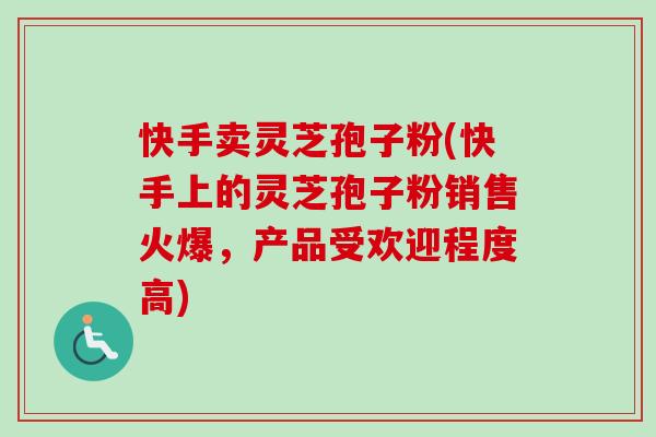 快手卖灵芝孢子粉(快手上的灵芝孢子粉销售火爆,产品受欢迎程度高)-第1张图片-卓越灵芝孢子粉 快手卖灵芝孢子粉(快手上的灵芝孢子粉销售火爆,产品受欢迎程度高)-第1张图片-卓越灵芝孢子粉