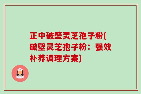 正中破壁灵芝孢子粉(破壁灵芝孢子粉:强效补养调理方案)-第1张图片-卓越灵芝孢子粉 正中破壁灵芝孢子粉(破壁灵芝孢子粉:强效补养调理方案)-第1张图片-卓越灵芝孢子粉