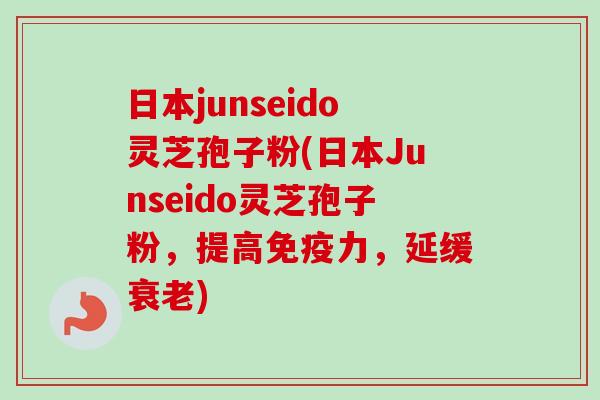 日本junseido灵芝孢子粉(日本Junseido灵芝孢子粉,提高免疫力,延缓衰老)-第1张图片-卓越灵芝孢子粉 日本junseido灵芝孢子粉(日本Junseido灵芝孢子粉,提高免疫力,延缓衰老)-第1张图片-卓越灵芝孢子粉