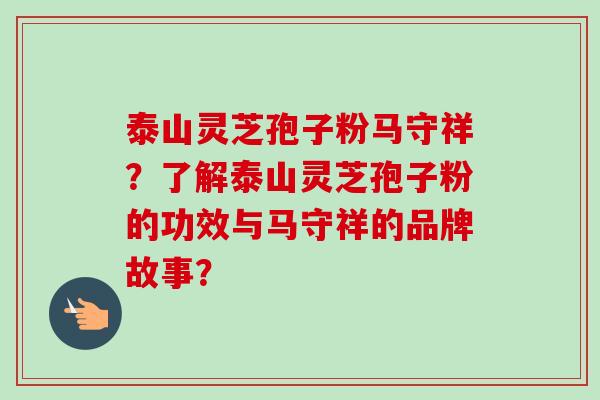泰山灵芝孢子粉马守祥?了解泰山灵芝孢子粉的功效与马守祥的品牌故事?-第1张图片-卓越灵芝孢子粉 泰山灵芝孢子粉马守祥?了解泰山灵芝孢子粉的功效与马守祥的品牌故事?-第1张图片-卓越灵芝孢子粉