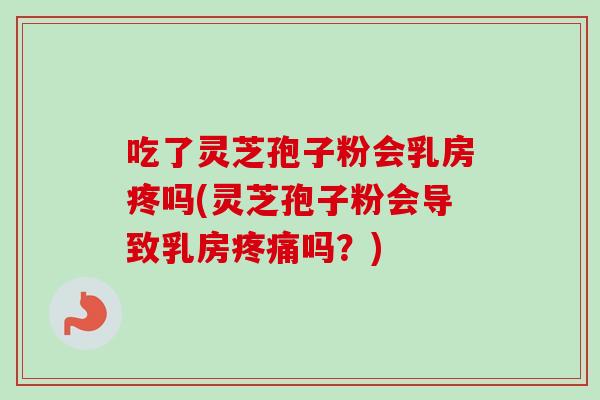 吃了灵芝孢子粉会乳房疼吗(灵芝孢子粉会导致乳房疼痛吗？)-第1张图片-卓越灵芝孢子粉