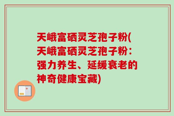 天峨富硒灵芝孢子粉(天峨富硒灵芝孢子粉：强力养生、延缓衰老的神奇健康宝藏)-第1张图片-卓越灵芝孢子粉