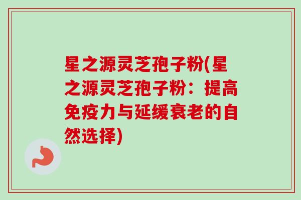 星之源灵芝孢子粉(星之源灵芝孢子粉:提高免疫力与延缓衰老的自然选择)-第1张图片-卓越灵芝孢子粉 星之源灵芝孢子粉(星之源灵芝孢子粉:提高免疫力与延缓衰老的自然选择)-第1张图片-卓越灵芝孢子粉