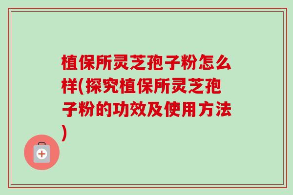 植保所灵芝孢子粉怎么样(探究植保所灵芝孢子粉的功效及使用方法)-第1张图片-卓越灵芝孢子粉 植保所灵芝孢子粉怎么样(探究植保所灵芝孢子粉的功效及使用方法)-第1张图片-卓越灵芝孢子粉