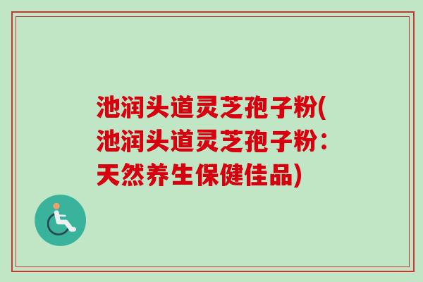 池润头道灵芝孢子粉(池润头道灵芝孢子粉：天然养生保健佳品)-第1张图片-卓越灵芝孢子粉