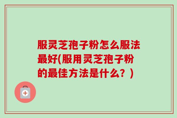 服灵芝孢子粉怎么服法最好(服用灵芝孢子粉的最佳方法是什么？)-第1张图片-卓越灵芝孢子粉